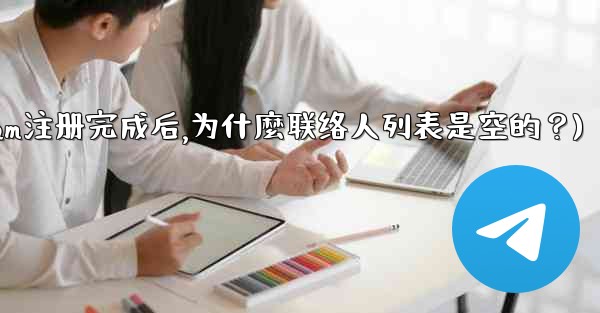 <b>Telegram註冊完成後，為什麼聯絡人列表是空的？(telegram注册完成后,为什麼联络人列表是空的？)</b>