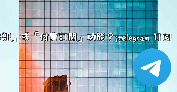 什麼是Telegram的「俱樂部」或「付費訂閱」功能？;telegram 订阅
