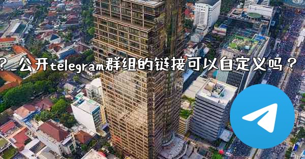 公開Telegram群組的鏈接可以自定義嗎？_公开telegram群组的链接可以自定义吗？