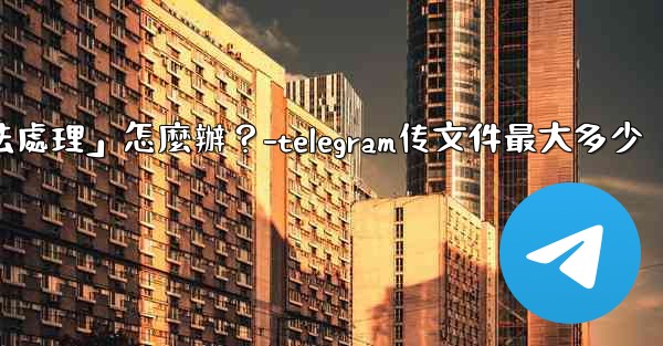 Telegram提示「文件過大，無法處理」怎麼辦？-telegram传文件最大多少