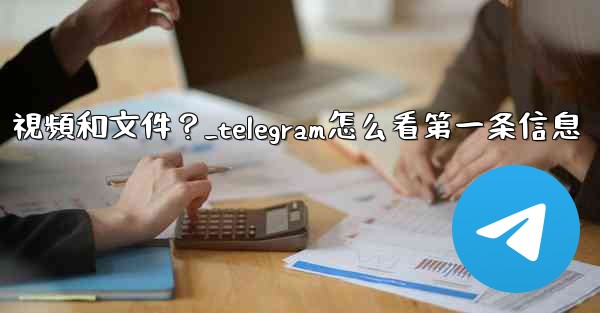 如何只查看Telegram某個聊天中的圖片、視頻和文件？_telegram怎么看第一条信息