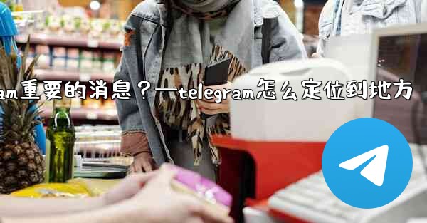 如何固定一條Telegram重要的消息？—telegram怎么定位到地方