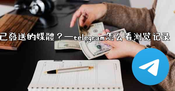 Telegram如何查看所有我已發送的媒體？—telegram怎么看浏览记录