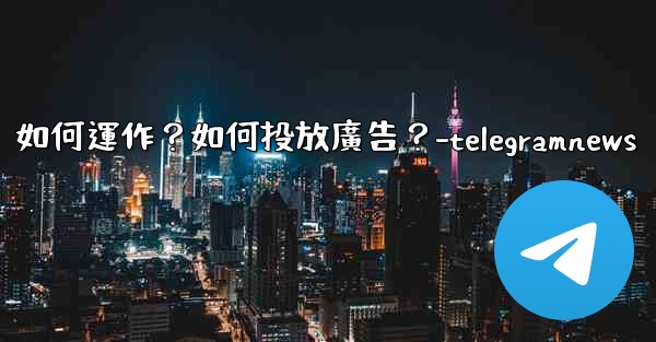 Telegram的「廣告平台」如何運作？如何投放廣告？-telegramnews
