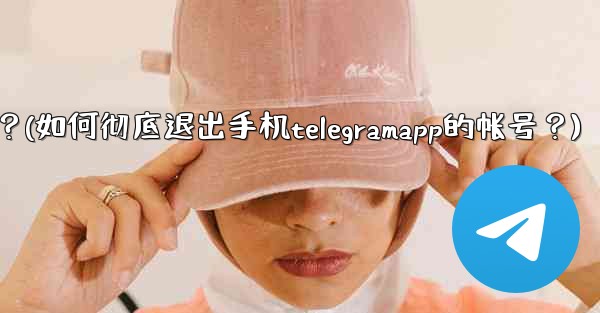 如何徹底退出手機TelegramApp的帳號？(如何彻底退出手机telegramapp的帐号？)