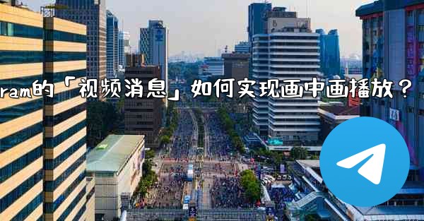 <b>Telegram的「視頻消息」如何實現畫中畫播放？;telegram的「视频消息」如何实现画中画播放？</b>