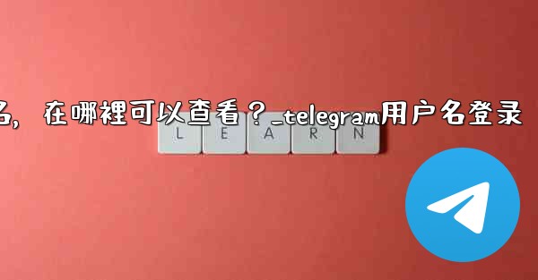 我忘記了Telegram用戶名，在哪裡可以查看？_telegram用户名登录