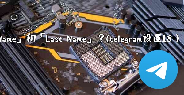 在Telegram如何設置我的「First Name」和「Last Name」？(telegram设置18+)