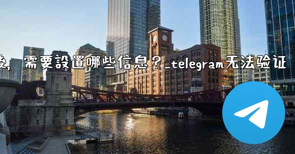 驗證Telegram成功後，需要設置哪些信息？_telegram无法验证