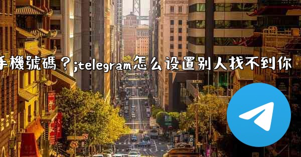 Telegram如何設置誰可以看到我的手機號碼？;telegram怎么设置别人找不到你