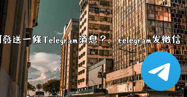 如何發送一條Telegram消息？、telegram发微信