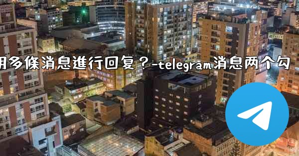 Telegram如何引用多條消息進行回复？-telegram消息两个勾