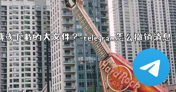 Telegram如何停止一個正在上傳或下載的大文件？-telegram怎么撤销消息