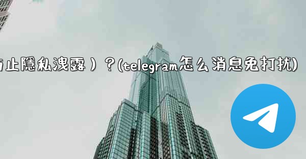 Telegram如何關閉消息預覽（防止隱私洩露）？(telegram怎么消息免打扰)