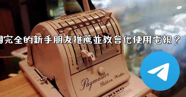 如何向一個完全的新手朋友推薦並教會他使用電報？