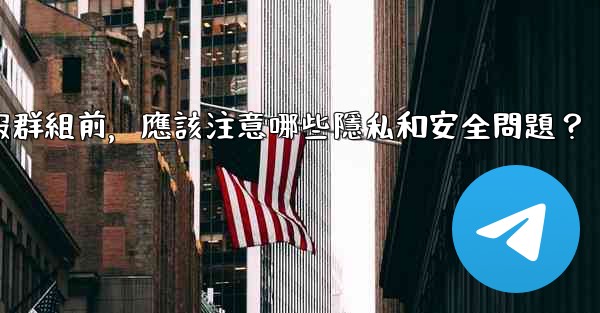 加入一個陌生電報群組前，應該注意哪些隱私和安全問題？