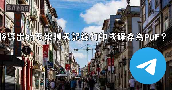 如何將導出的電報聊天記錄打印或保存為PDF？