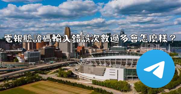 電報驗證碼輸入錯誤次數過多會怎麼樣？