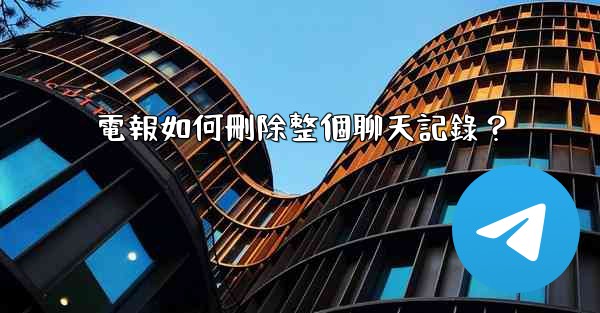 電報如何刪除整個聊天記錄？