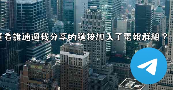 如何查看誰通過我分享的鏈接加入了電報群組？