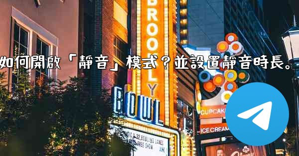 電報如何開啟「靜音」模式？並設置靜音時長。