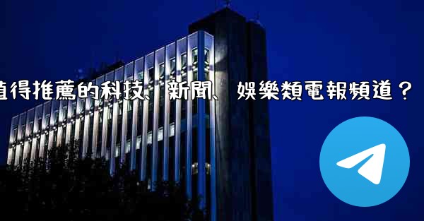 有哪些值得推薦的科技、新聞、娛樂類電報頻道？
