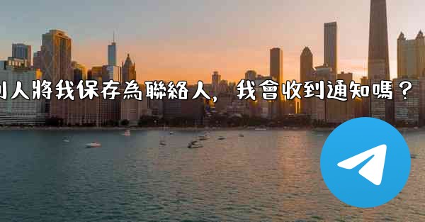 電報別人將我保存為聯絡人，我會收到通知嗎？