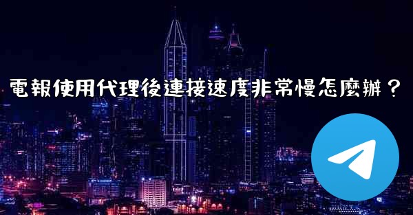 電報使用代理後連接速度非常慢怎麼辦？