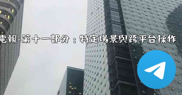 電報-第十一部分：特定場景與跨平台操作