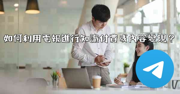 如何利用電報進行知識付費或內容變現？