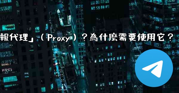 什麼是「電報代理」（Proxy）？為什麼需要使用它？