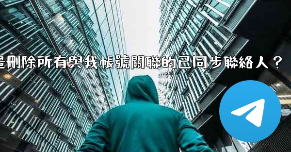 電報如何批量刪除所有與我帳號關聯的已同步聯絡人？