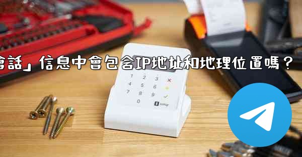 電報的「登入會話」信息中會包含IP地址和地理位置嗎？