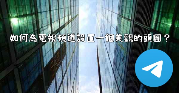 如何為電報頻道設置一個美觀的頭圖？