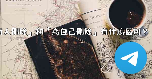 電報「為所有人刪除」和「為自己刪除」有什麼區別？