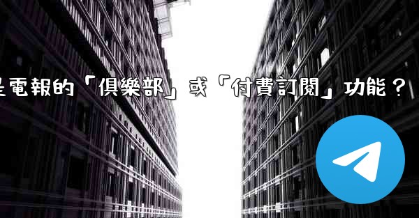 什麼是電報的「俱樂部」或「付費訂閱」功能？