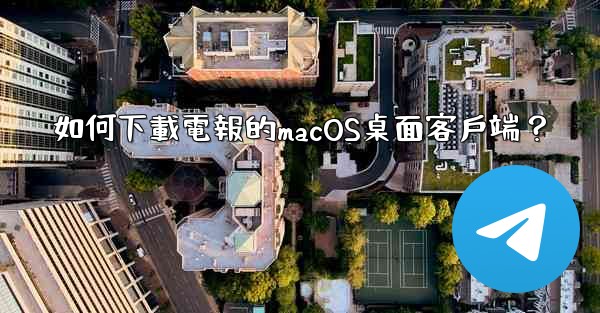 如何下載電報的macOS桌面客戶端？