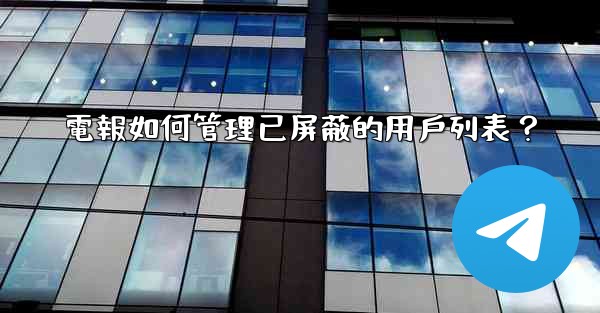 電報如何管理已屏蔽的用戶列表？