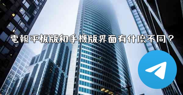 電報平板版和手機版界面有什麼不同？