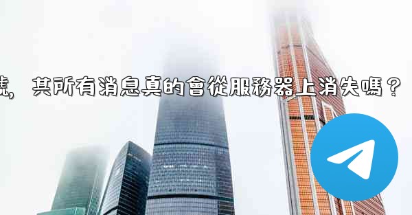 我刪除的電報帳號，其所有消息真的會從服務器上消失嗎？