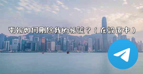電報如何刪除我的帳號？（在設置中）