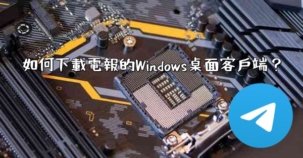 如何下載電報的Windows桌面客戶端？