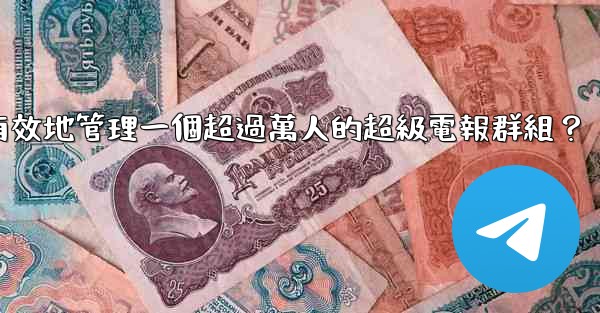 如何有效地管理一個超過萬人的超級電報群組？