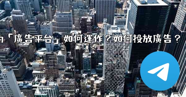 電報的「廣告平台」如何運作？如何投放廣告？
