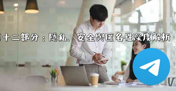 電報-第十二部分：隱私、安全與匿名性深度解析