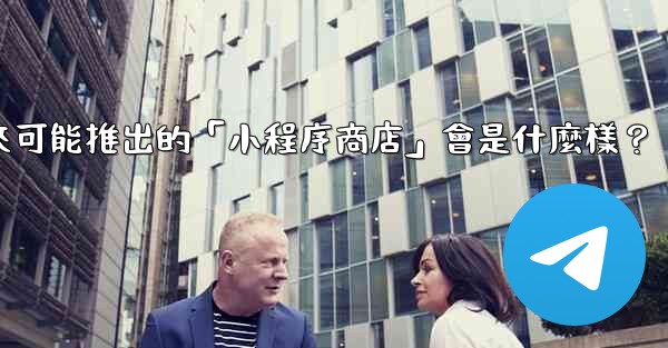 電報未來可能推出的「小程序商店」會是什麼樣？