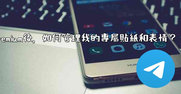 電報訂閱Premium後，如何管理我的專屬貼紙和表情？