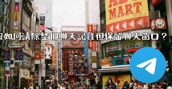 電報如何清除整個聊天記錄但保留聊天窗口？