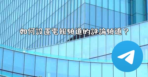 如何設置電報頻道的評論頻道？