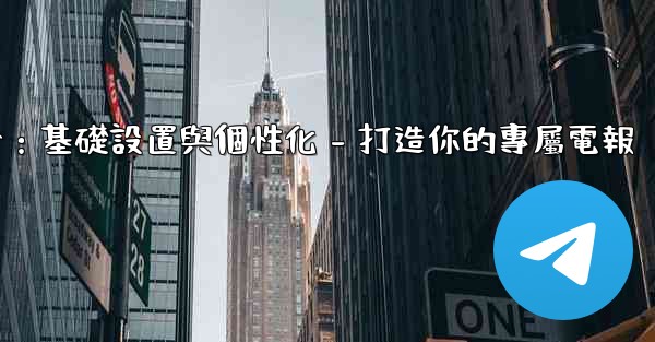 電報第四部分：基礎設置與個性化 - 打造你的專屬電報